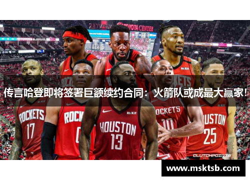 传言哈登即将签署巨额续约合同：火箭队或成最大赢家！