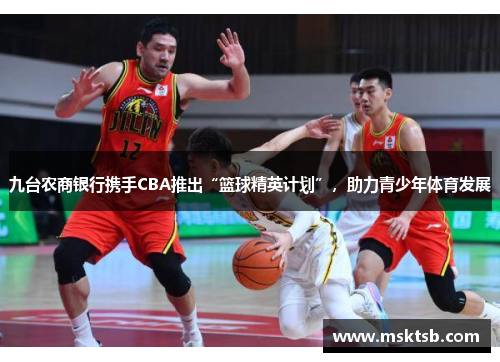 九台农商银行携手CBA推出“篮球精英计划”，助力青少年体育发展