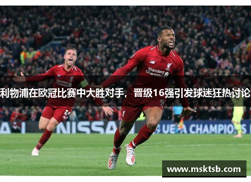 利物浦在欧冠比赛中大胜对手，晋级16强引发球迷狂热讨论