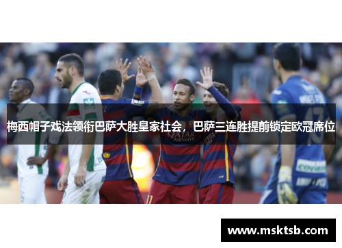 梅西帽子戏法领衔巴萨大胜皇家社会，巴萨三连胜提前锁定欧冠席位