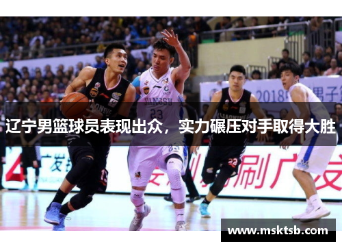 辽宁男篮球员表现出众，实力碾压对手取得大胜