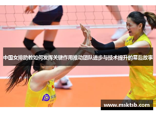 中国女排助教如何发挥关键作用推动团队进步与技术提升的幕后故事