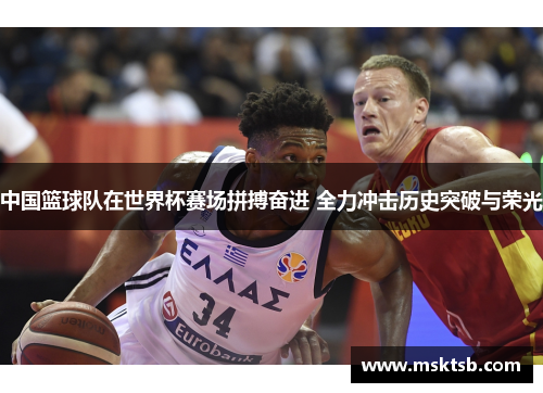 中国篮球队在世界杯赛场拼搏奋进 全力冲击历史突破与荣光