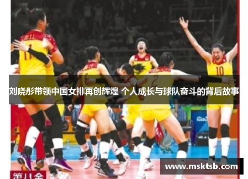 刘晓彤带领中国女排再创辉煌 个人成长与球队奋斗的背后故事